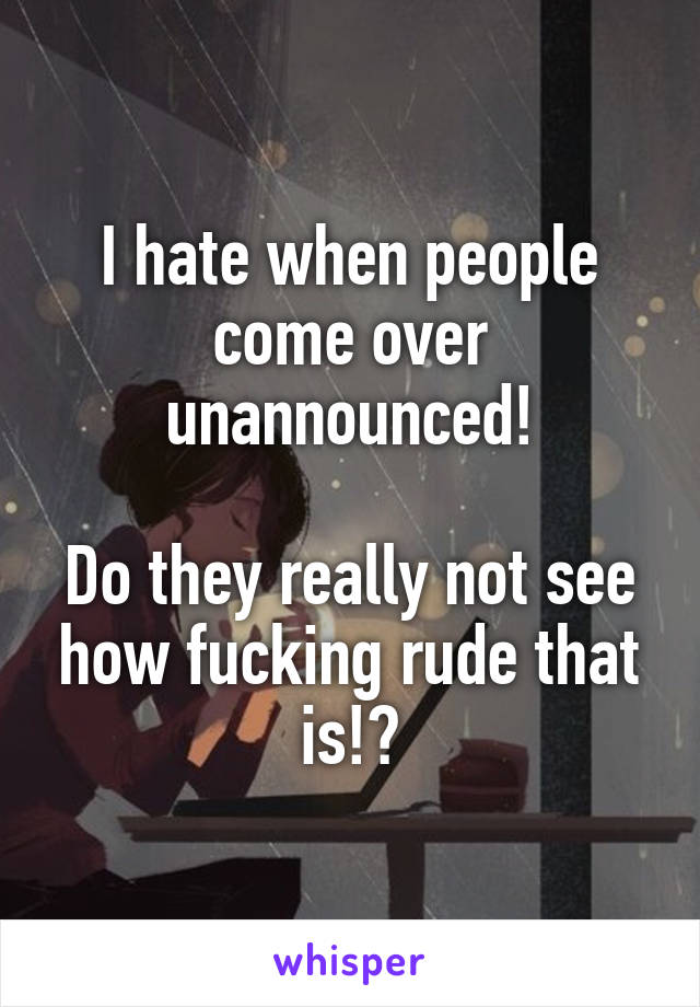 I hate when people come over unannounced!

Do they really not see how fucking rude that is!?