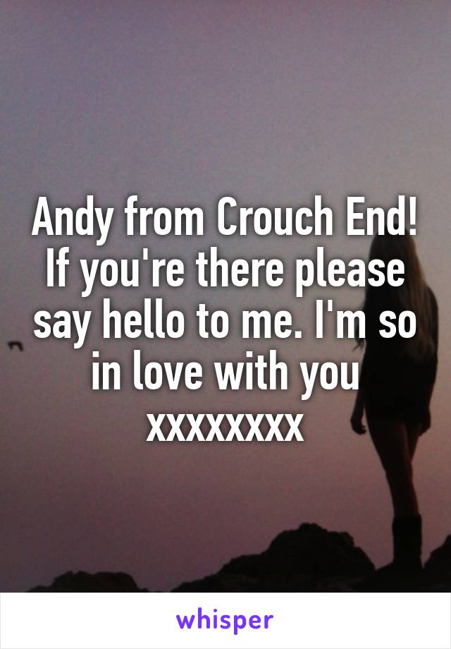 Andy from Crouch End! If you're there please say hello to me. I'm so in love with you xxxxxxxx