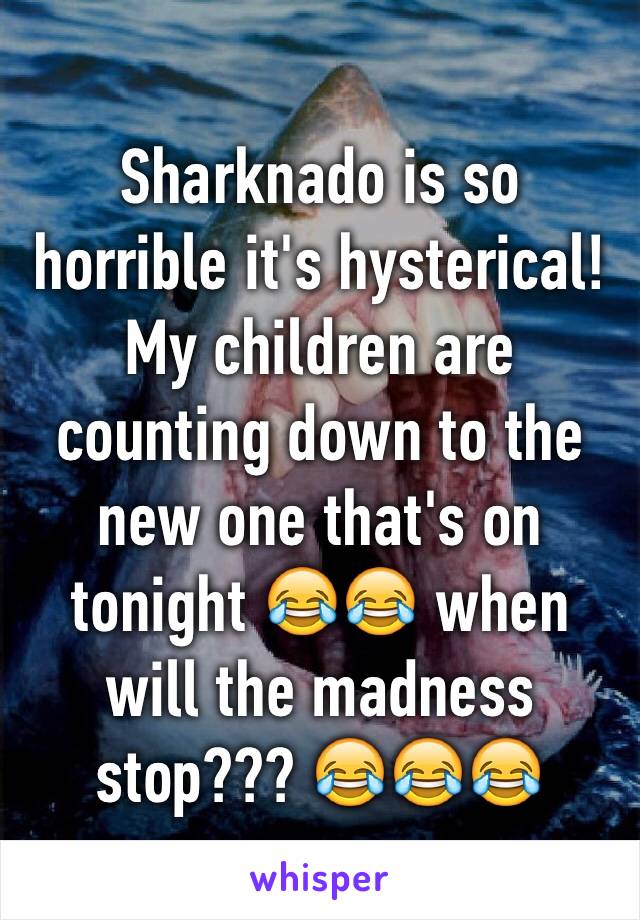Sharknado is so horrible it's hysterical! My children are counting down to the new one that's on tonight 😂😂 when will the madness stop??? 😂😂😂