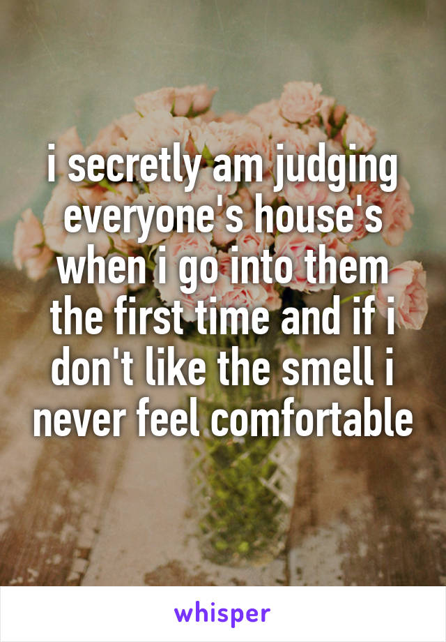 i secretly am judging everyone's house's when i go into them the first time and if i don't like the smell i never feel comfortable 