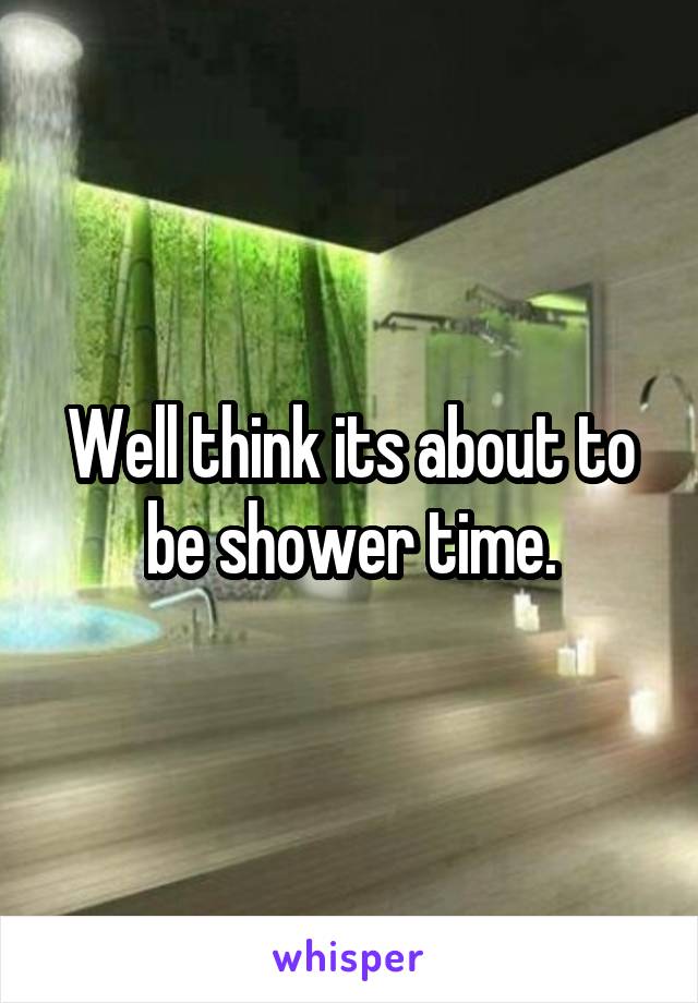 Well think its about to be shower time.