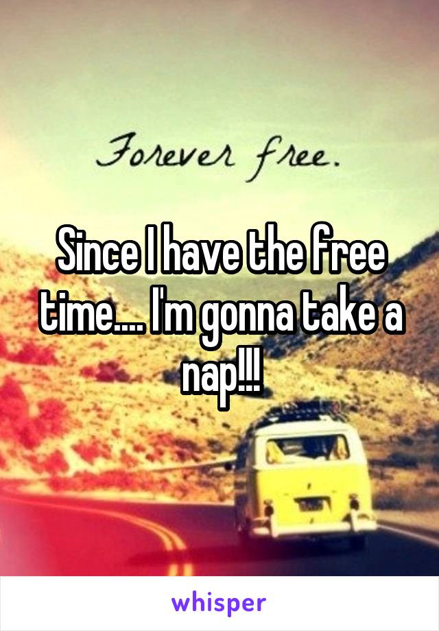 Since I have the free time.... I'm gonna take a nap!!!