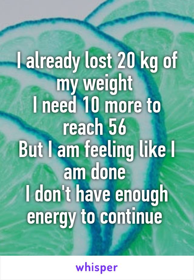 I already lost 20 kg of my weight 
I need 10 more to reach 56 
But I am feeling like I am done 
I don't have enough energy to continue 