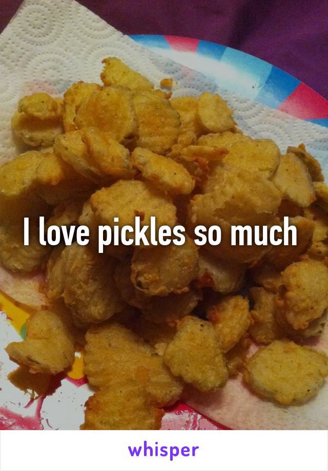 I love pickles so much 