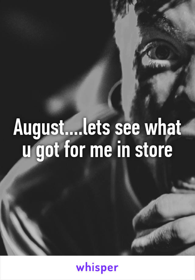 August....lets see what u got for me in store
