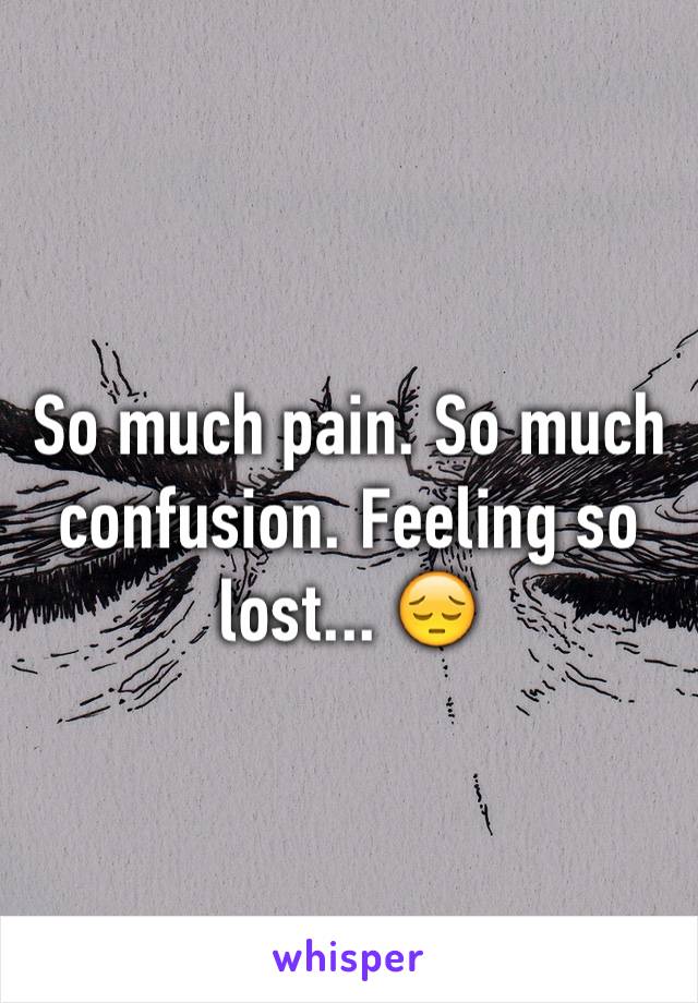 So much pain. So much confusion. Feeling so lost... 😔