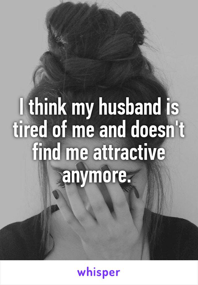 I think my husband is tired of me and doesn't find me attractive anymore. 