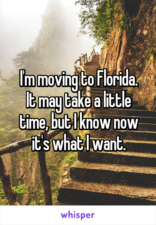 I'm moving to Florida.
It may take a little time, but I know now it's what I want.