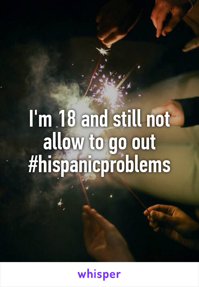 I'm 18 and still not allow to go out #hispanicproblems
