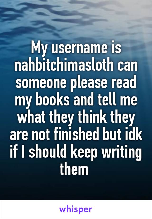 My username is nahbitchimasloth can someone please read my books and tell me what they think they are not finished but idk if I should keep writing them 