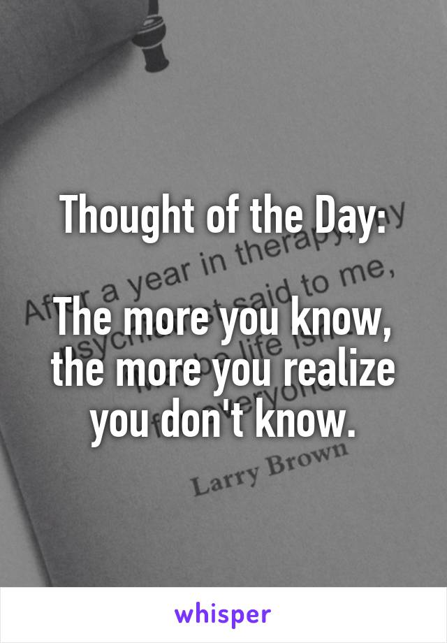 Thought of the Day:

The more you know, the more you realize you don't know.
