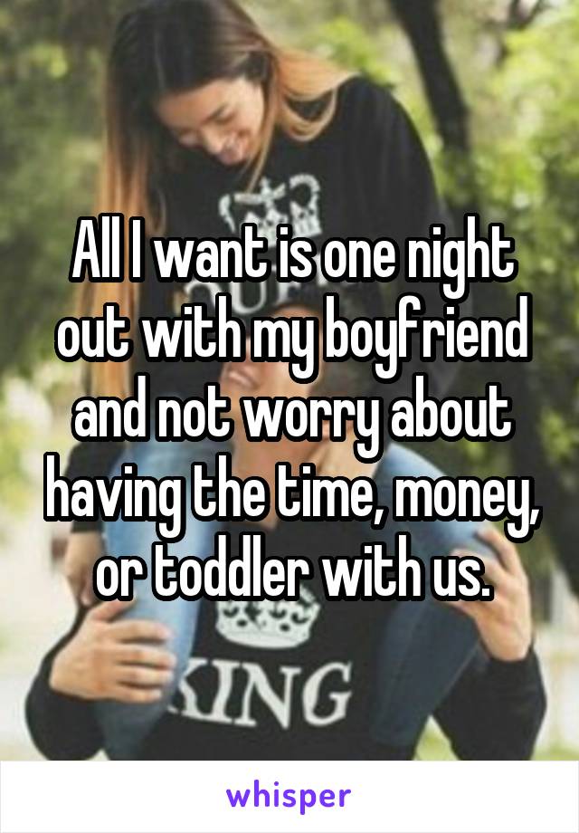 All I want is one night out with my boyfriend and not worry about having the time, money, or toddler with us.