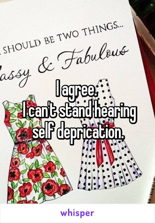 I agree. 
 I can't stand hearing self deprication.