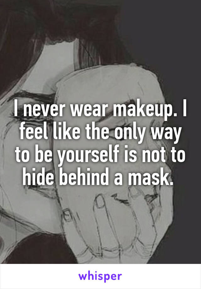 I never wear makeup. I feel like the only way to be yourself is not to hide behind a mask. 
