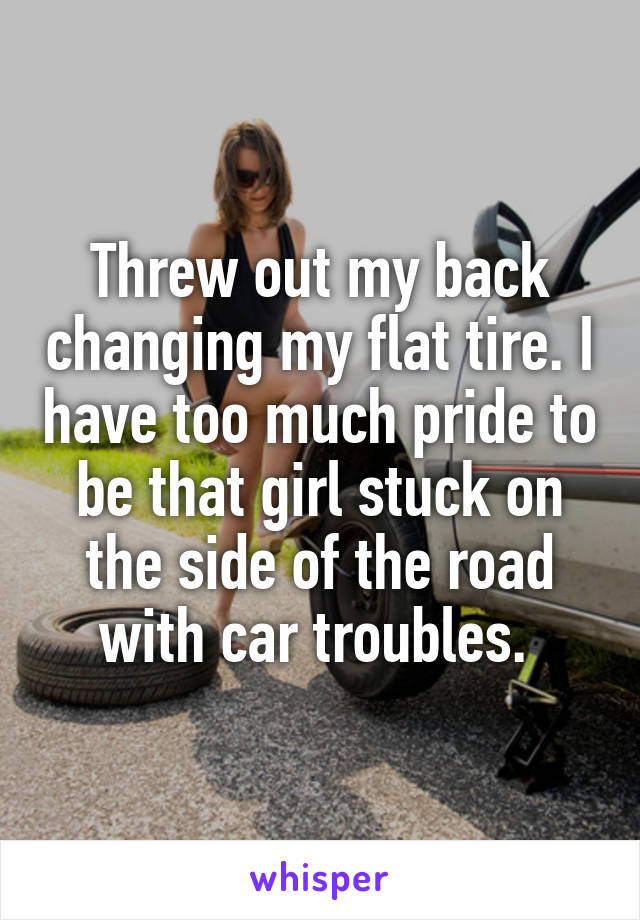 Threw out my back changing my flat tire. I have too much pride to be that girl stuck on the side of the road with car troubles. 
