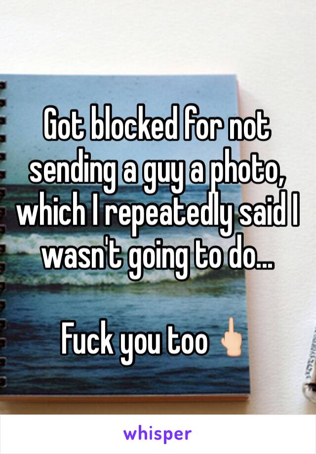 Got blocked for not sending a guy a photo, which I repeatedly said I wasn't going to do...

Fuck you too🖕🏻