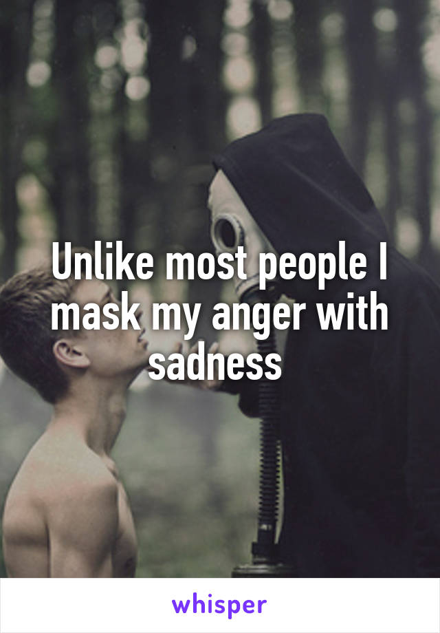 Unlike most people I mask my anger with sadness 