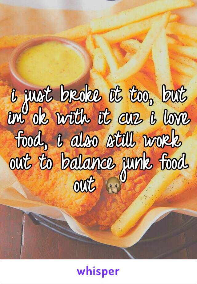 i just broke it too, but im ok with it cuz i love food, i also still work out to balance junk food out 🙊