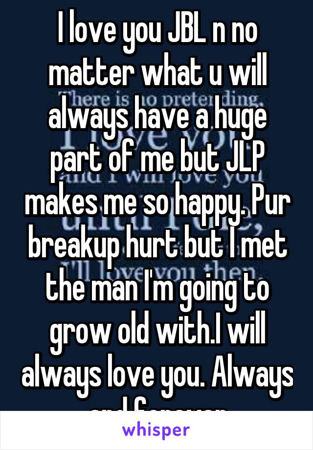 I love you JBL n no matter what u will always have a huge part of me but JLP makes me so happy. Pur breakup hurt but I met the man I'm going to grow old with.I will always love you. Always and forever