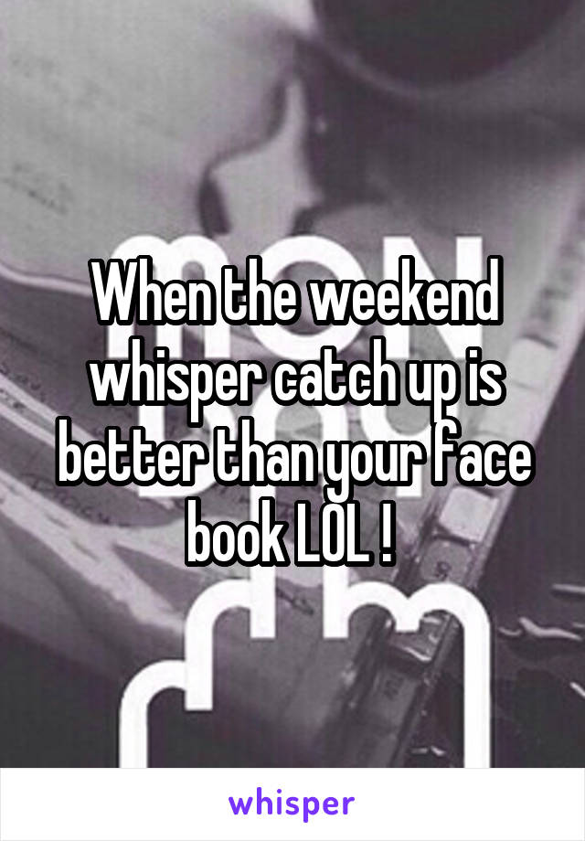 When the weekend whisper catch up is better than your face book LOL ! 