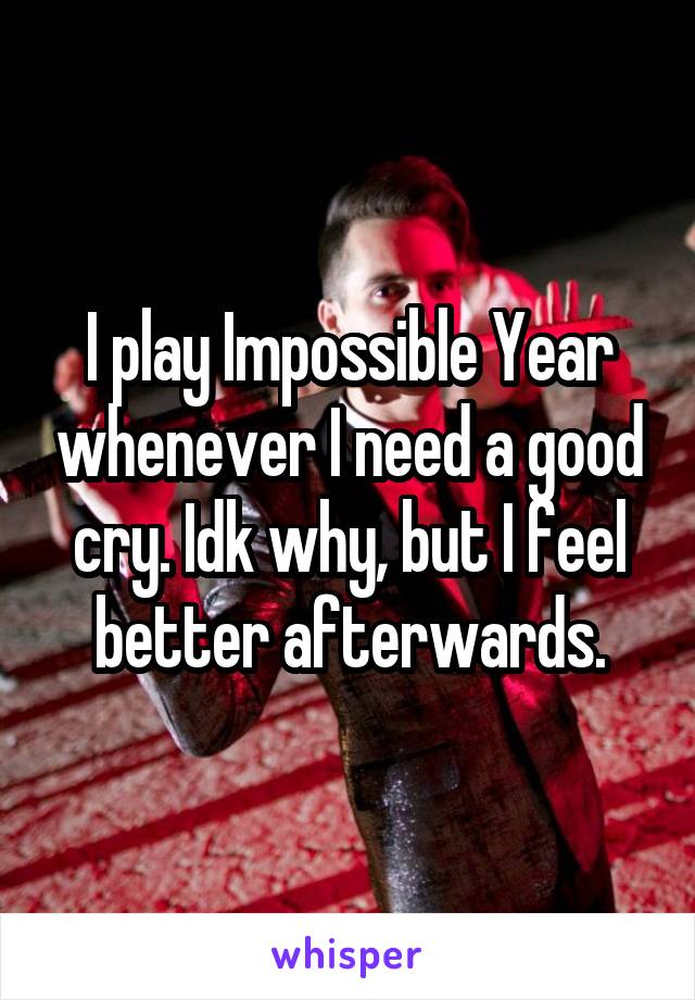 I play Impossible Year whenever I need a good cry. Idk why, but I feel better afterwards.