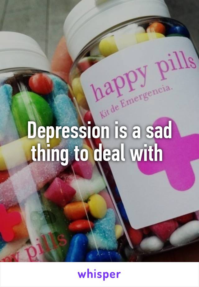 Depression is a sad thing to deal with 
