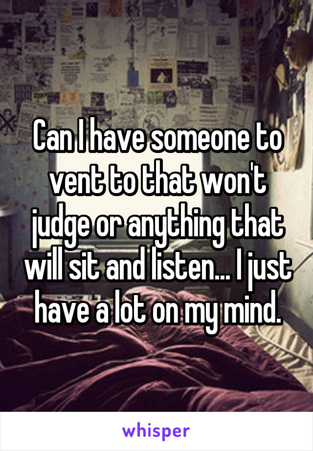 Can I have someone to vent to that won't judge or anything that will sit and listen... I just have a lot on my mind.
