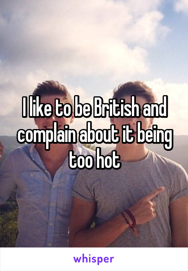 I like to be British and complain about it being too hot