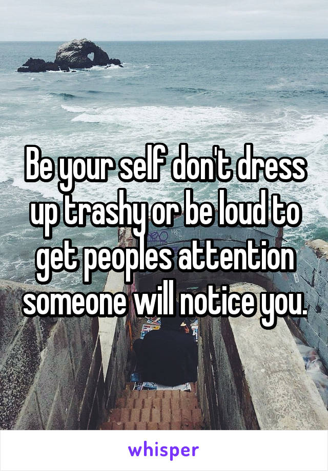 Be your self don't dress up trashy or be loud to get peoples attention someone will notice you.