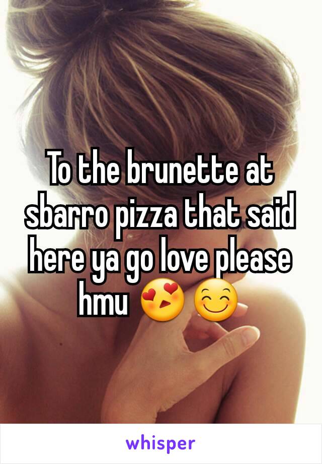 To the brunette at sbarro pizza that said here ya go love please hmu 😍😊