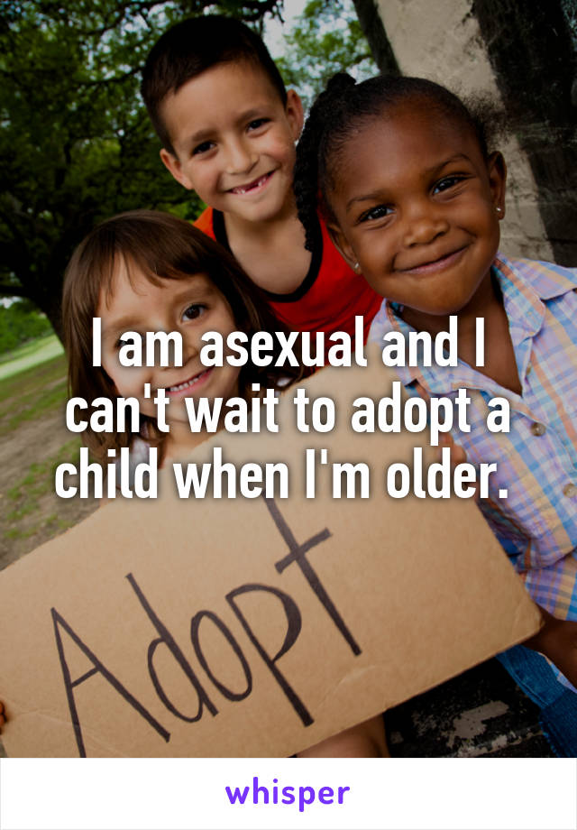 I am asexual and I can't wait to adopt a child when I'm older. 