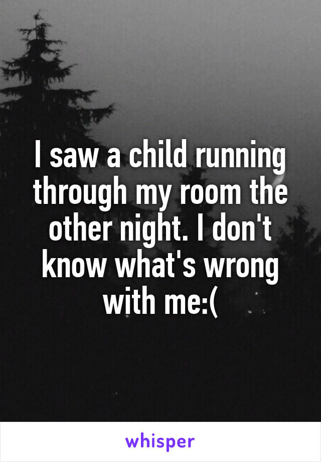 I saw a child running through my room the other night. I don't know what's wrong with me:(
