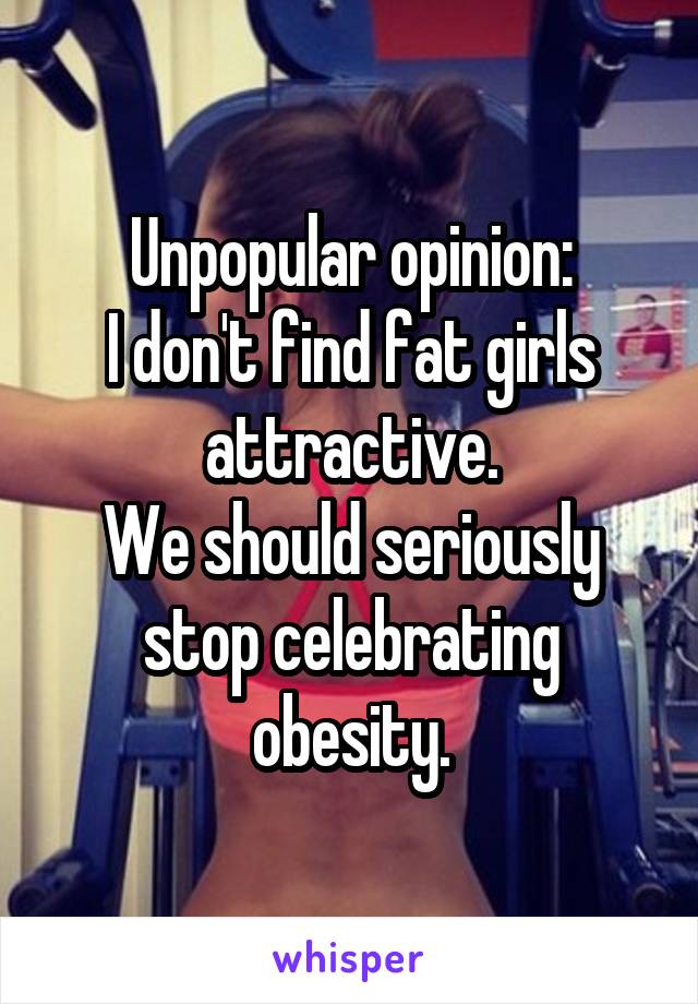 Unpopular opinion:
I don't find fat girls attractive.
We should seriously stop celebrating obesity.