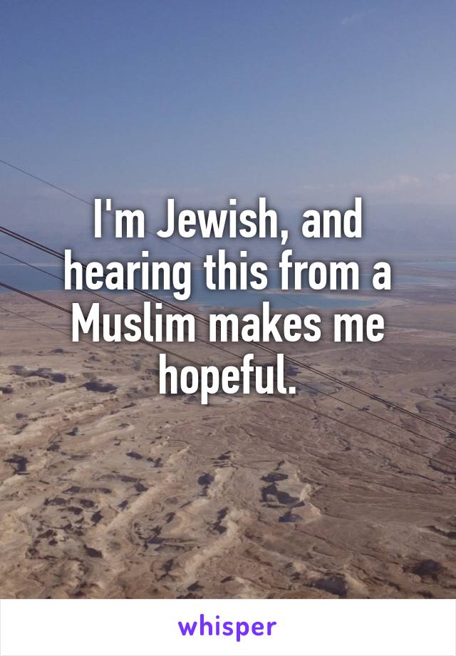 I'm Jewish, and hearing this from a Muslim makes me hopeful.
