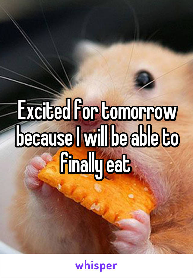 Excited for tomorrow because I will be able to finally eat 