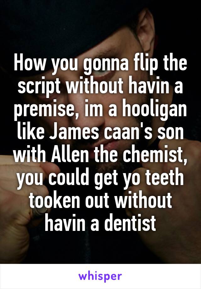 How you gonna flip the script without havin a premise, im a hooligan like James caan's son with Allen the chemist, you could get yo teeth tooken out without havin a dentist