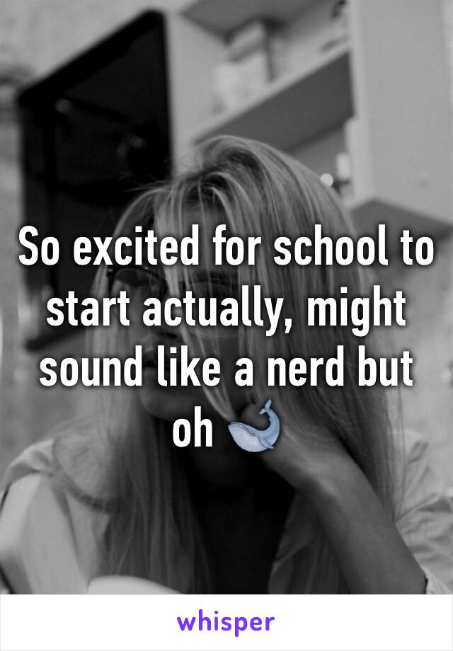 So excited for school to start actually, might sound like a nerd but oh 🐋