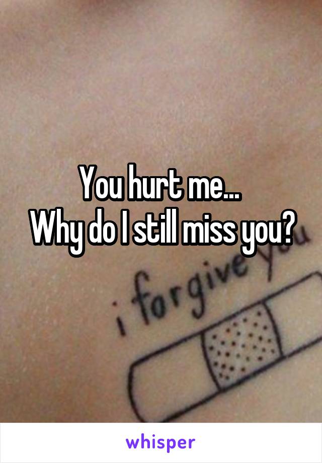 You hurt me... 
Why do I still miss you? 
