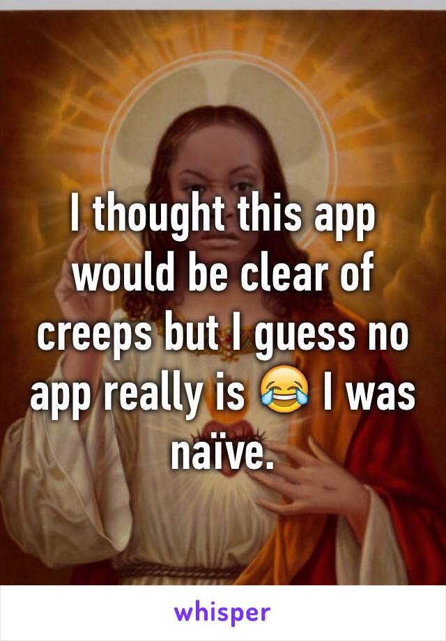 I thought this app would be clear of creeps but I guess no app really is 😂 I was naïve. 