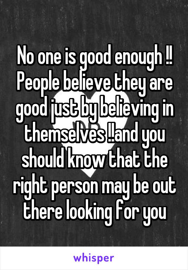 No one is good enough !!
People believe they are good just by believing in themselves !!and you should know that the right person may be out there looking for you