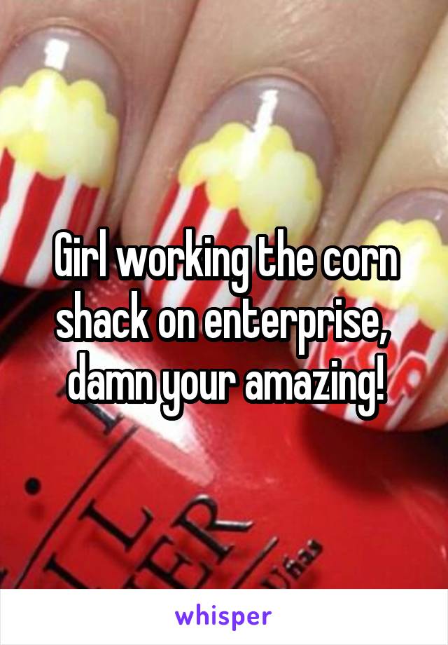 Girl working the corn shack on enterprise,  damn your amazing!