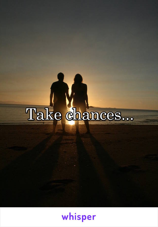 Take chances...