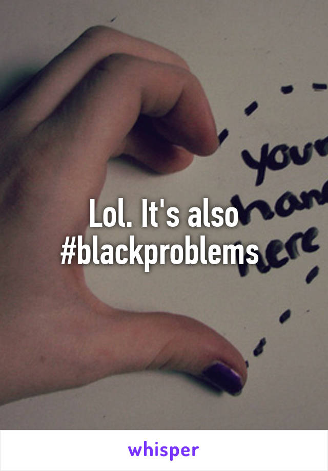 Lol. It's also #blackproblems 