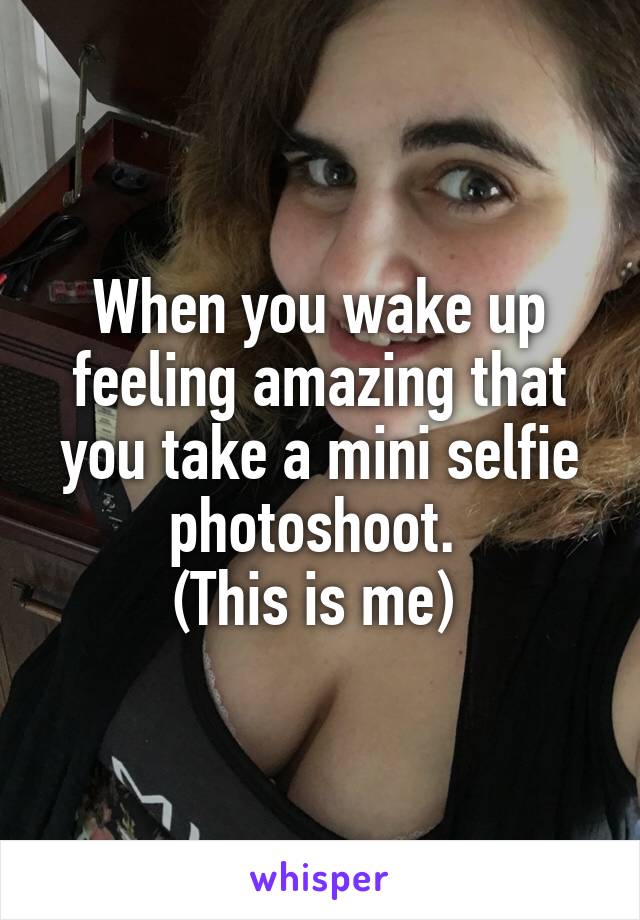 When you wake up feeling amazing that you take a mini selfie photoshoot. 
(This is me) 