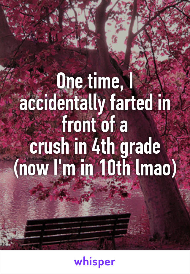 One time, I accidentally farted in front of a
crush in 4th grade (now I'm in 10th lmao)
