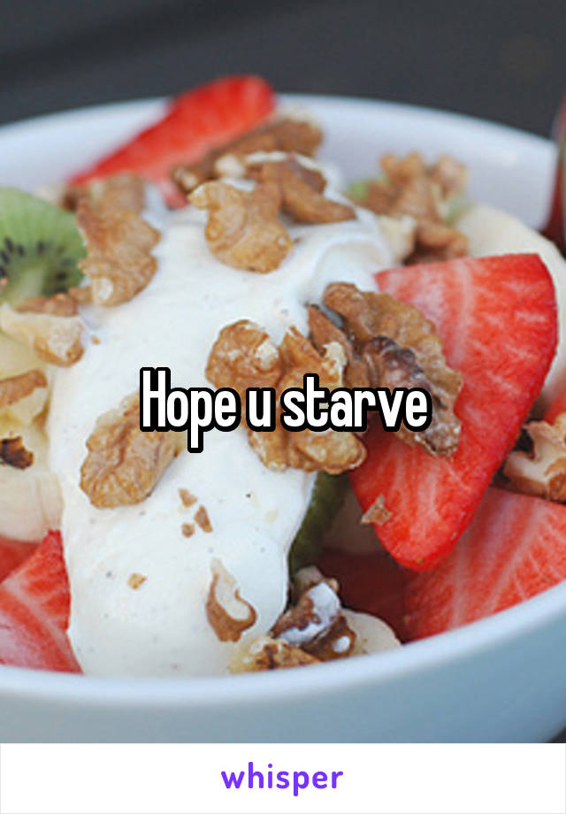 Hope u starve