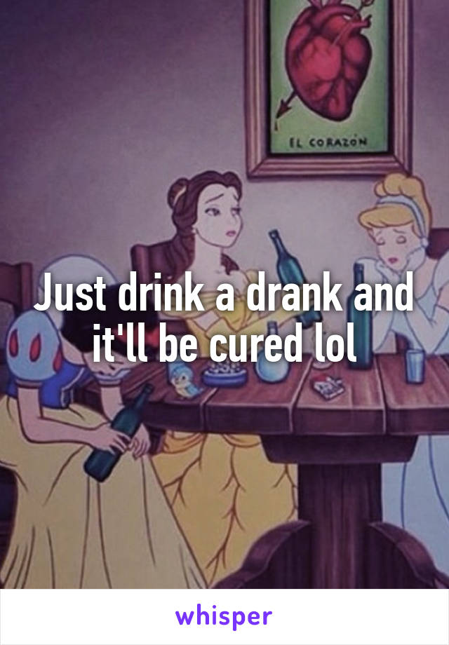 Just drink a drank and it'll be cured lol