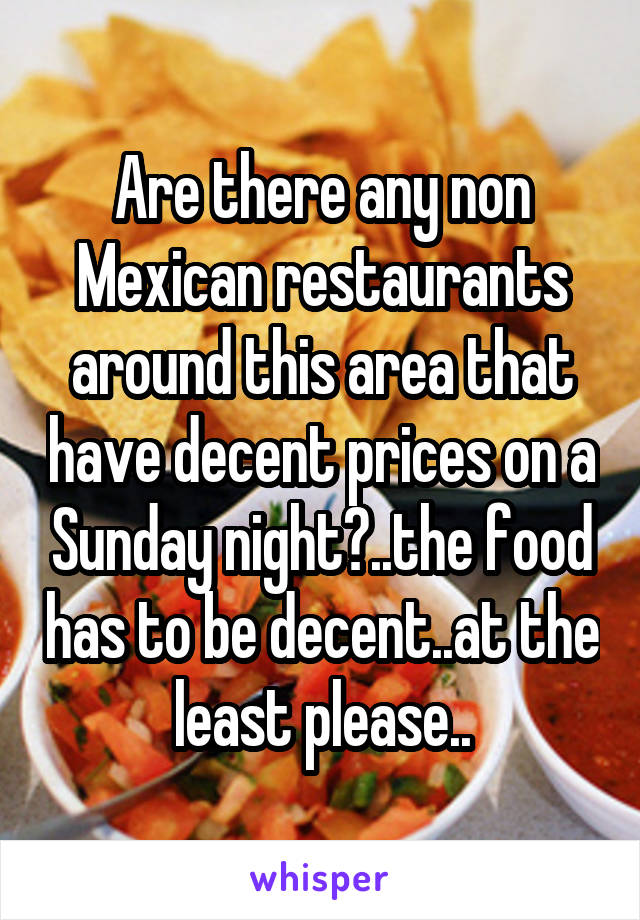 Are there any non Mexican restaurants around this area that have decent prices on a Sunday night?..the food has to be decent..at the least please..