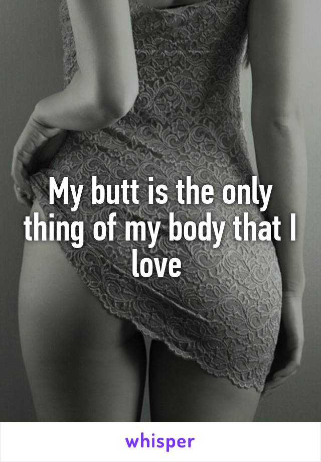 My butt is the only thing of my body that I love 