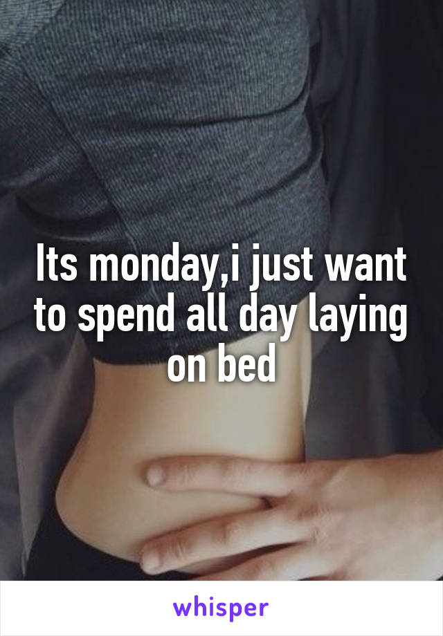 Its monday,i just want to spend all day laying on bed